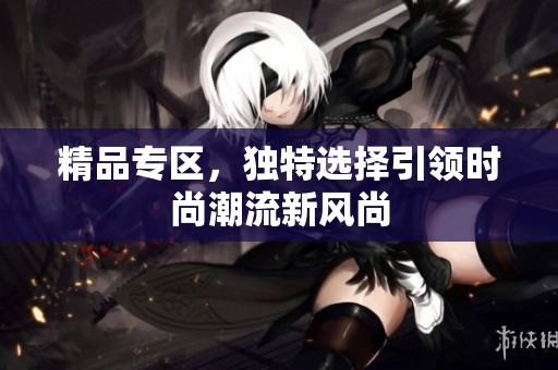 精品专区，独特选择引领时尚潮流新风尚