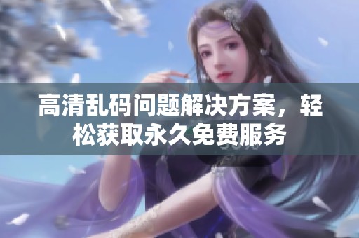 高清乱码问题解决方案，轻松获取永久免费服务