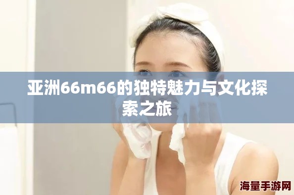 亚洲66m66的独特魅力与文化探索之旅