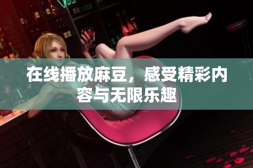 在线播放麻豆，感受精彩内容与无限乐趣