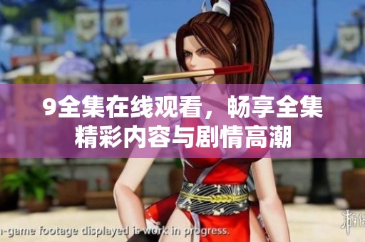 9全集在线观看，畅享全集精彩内容与剧情高潮