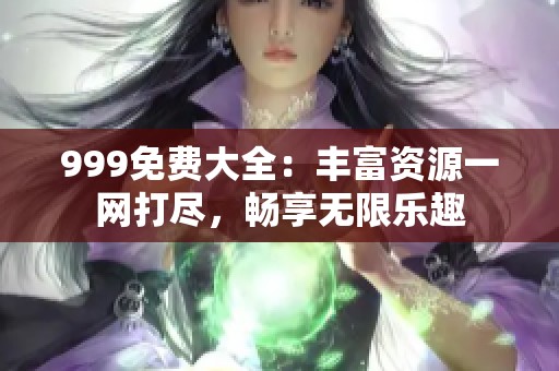 999免费大全：丰富资源一网打尽，畅享无限乐趣