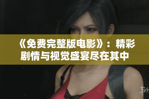 《免费完整版电影》：精彩剧情与视觉盛宴尽在其中