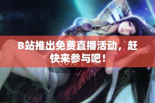 B站推出免费直播活动，赶快来参与吧！