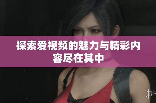 探索爱视频的魅力与精彩内容尽在其中