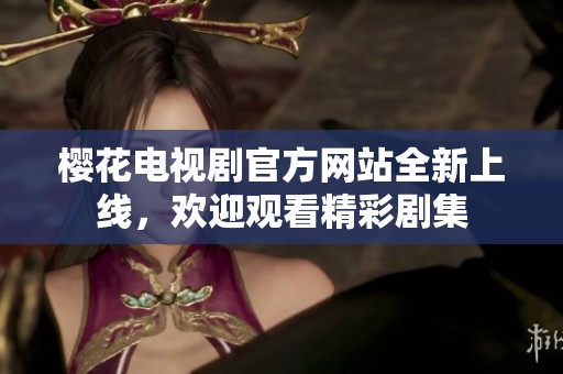 樱花电视剧官方网站全新上线，欢迎观看精彩剧集