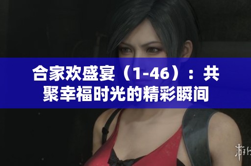 合家欢盛宴（1-46）：共聚幸福时光的精彩瞬间