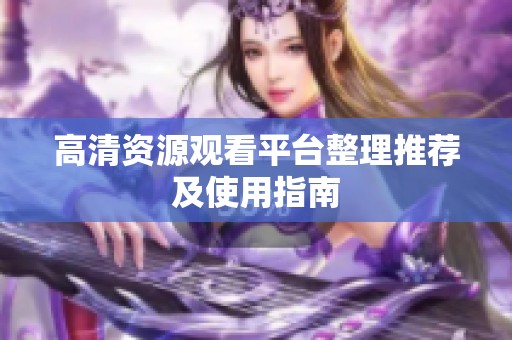 高清资源观看平台整理推荐及使用指南