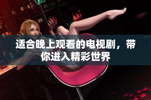 适合晚上观看的电视剧，带你进入精彩世界