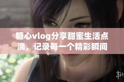 糖心vlog分享甜蜜生活点滴，记录每一个精彩瞬间