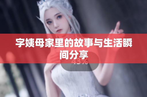 字姨母家里的故事与生活瞬间分享