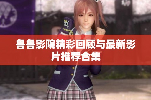 鲁鲁影院精彩回顾与最新影片推荐合集