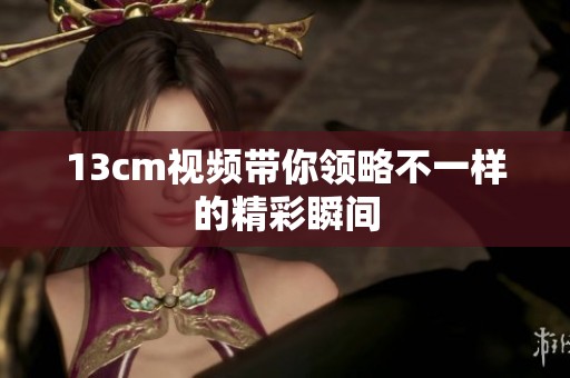 13cm视频带你领略不一样的精彩瞬间