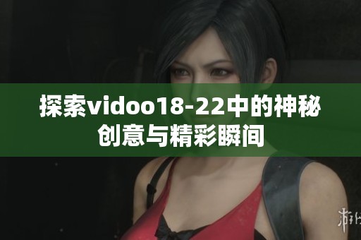 探索vidoo18-22中的神秘创意与精彩瞬间