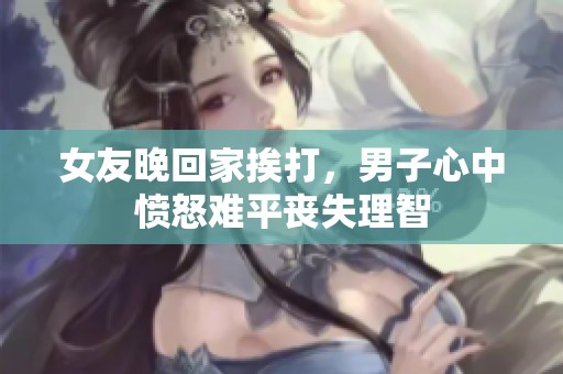 女友晚回家挨打，男子心中愤怒难平丧失理智