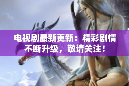 电视剧最新更新：精彩剧情不断升级，敬请关注！