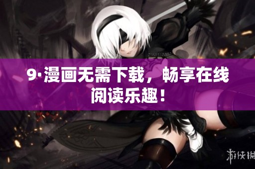 9·漫画无需下载，畅享在线阅读乐趣！