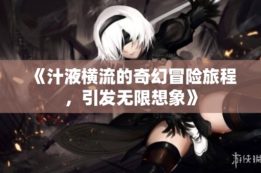 《汁液横流的奇幻冒险旅程，引发无限想象》