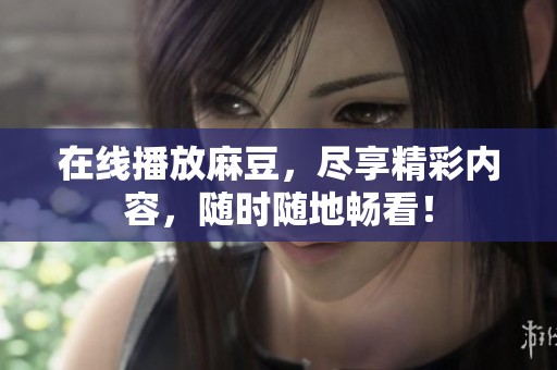 在线播放麻豆，尽享精彩内容，随时随地畅看！