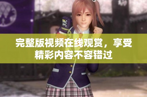 完整版视频在线观赏，享受精彩内容不容错过
