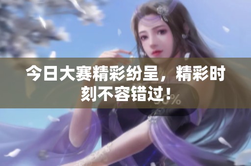 今日大赛精彩纷呈，精彩时刻不容错过！