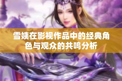 雪姨在影视作品中的经典角色与观众的共鸣分析
