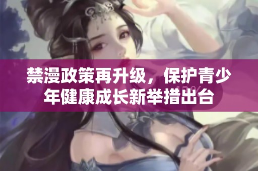 禁漫政策再升级，保护青少年健康成长新举措出台