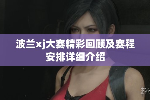 波兰xj大赛精彩回顾及赛程安排详细介绍