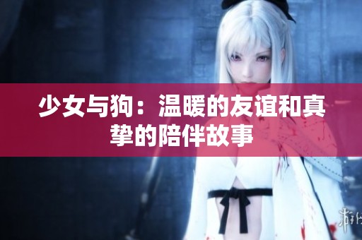 少女与狗：温暖的友谊和真挚的陪伴故事