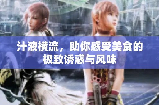 汁液横流，助你感受美食的极致诱惑与风味