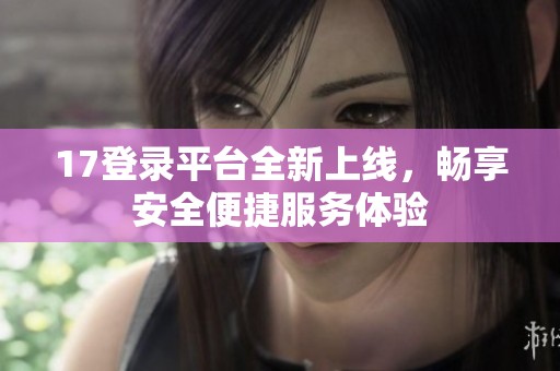 17登录平台全新上线，畅享安全便捷服务体验