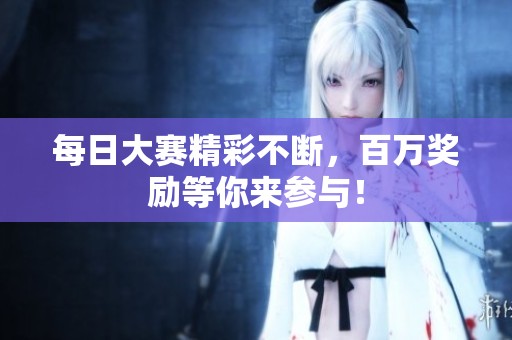 每日大赛精彩不断，百万奖励等你来参与！