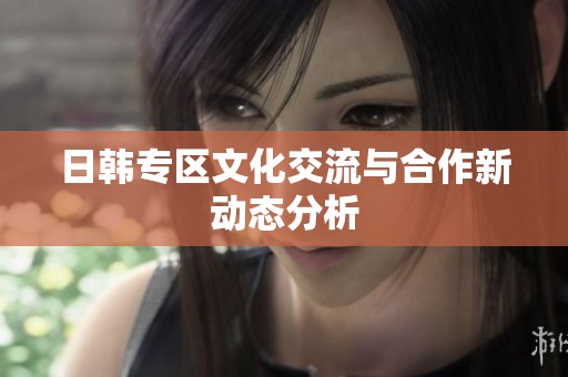 日韩专区文化交流与合作新动态分析