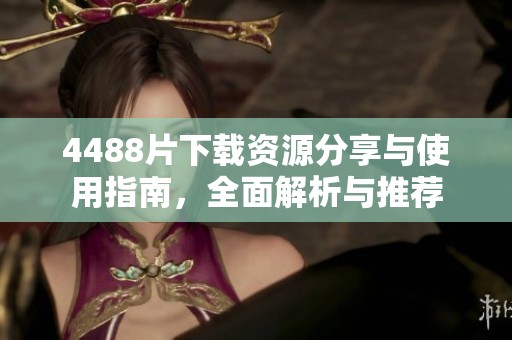 4488片下载资源分享与使用指南，全面解析与推荐