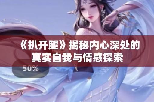 《扒开腿》揭秘内心深处的真实自我与情感探索