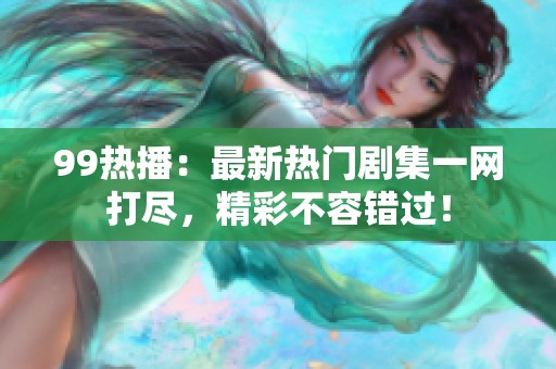 99热播：最新热门剧集一网打尽，精彩不容错过！