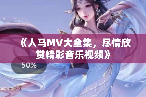 《人马MV大全集，尽情欣赏精彩音乐视频》