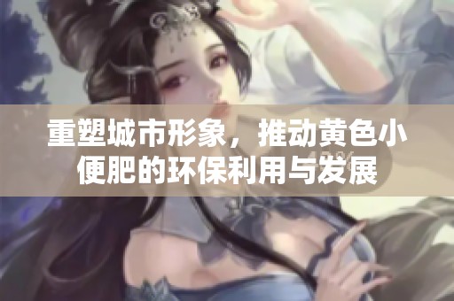重塑城市形象，推动黄色小便肥的环保利用与发展