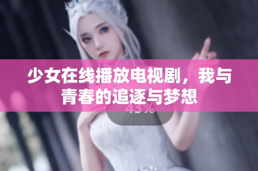 少女在线播放电视剧,我与青春的追逐与梦想 少女在线播放电视剧,我与青春的追逐与梦想