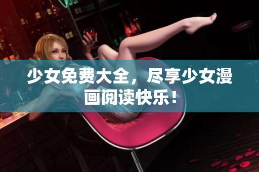 少女免费大全，尽享少女漫画阅读快乐！