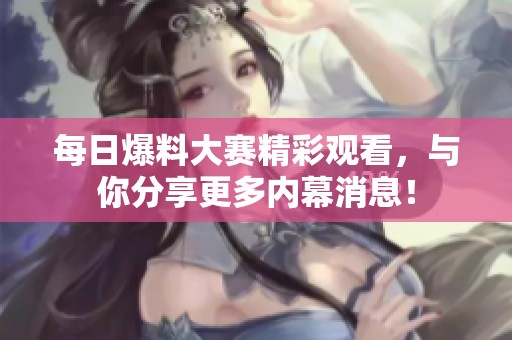 每日爆料大赛精彩观看，与你分享更多内幕消息！