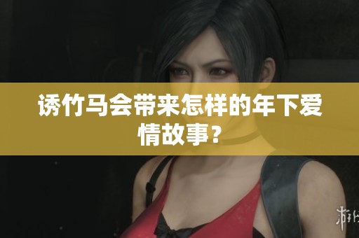 诱竹马会带来怎样的年下爱情故事？