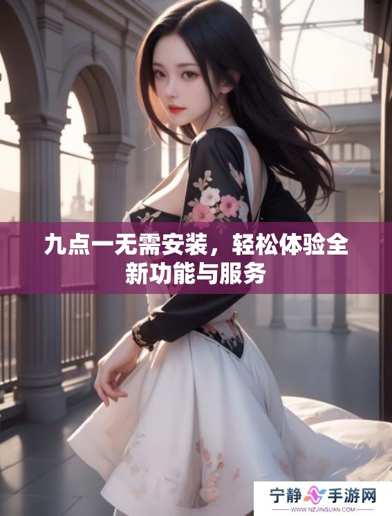 九点一无需安装，轻松体验全新功能与服务