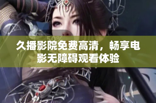 久播影院免费高清，畅享电影无障碍观看体验