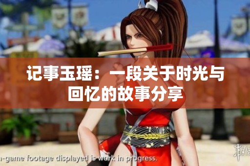 记事玉瑶：一段关于时光与回忆的故事分享