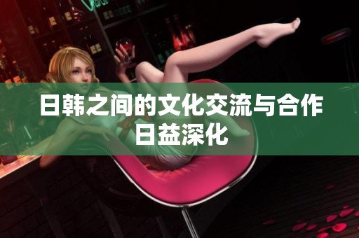 日韩之间的文化交流与合作日益深化