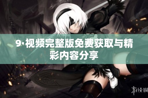 9·视频完整版免费获取与精彩内容分享