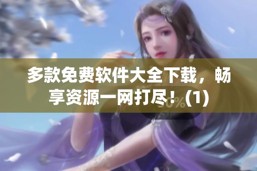 多款免费软件大全下载，畅享资源一网打尽！(1)