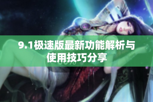 9.1极速版最新功能解析与使用技巧分享 9.1极速版最新功能解析与使用技巧分享