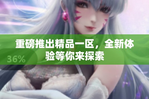 重磅推出精品一区，全新体验等你来探索